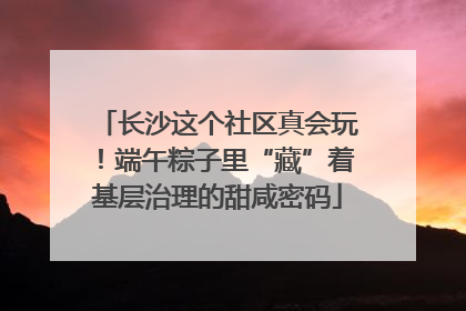 长沙这个社区真会玩！端午粽子里“藏”着基层治理的甜咸密码