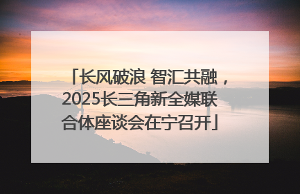 长风破浪 智汇共融，2025长三角新全媒联合体座谈会在宁召开