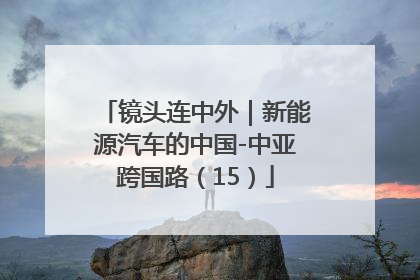 镜头连中外｜新能源汽车的中国-中亚跨国路（15）