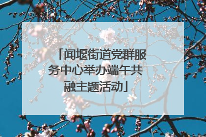 闻堰街道党群服务中心举办端午共融主题活动