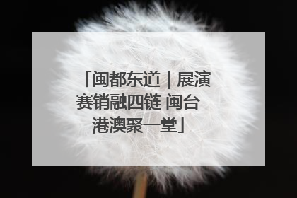 闽都东道｜展演赛销融四链 闽台港澳聚一堂