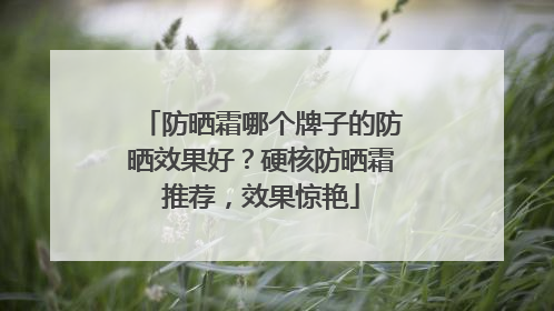 防晒霜哪个牌子的防晒效果好？硬核防晒霜推荐，效果惊艳