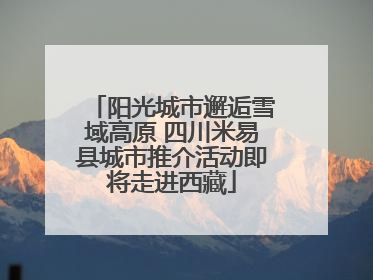 阳光城市邂逅雪域高原 四川米易县城市推介活动即将走进西藏