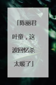 陈丽君叶童，这波回忆杀太暖了