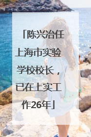 陈兴冶任上海市实验学校校长，已在上实工作26年