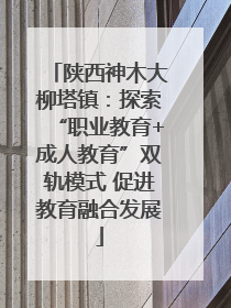 陕西神木大柳塔镇：探索“职业教育+成人教育”双轨模式 促进教育融合发展