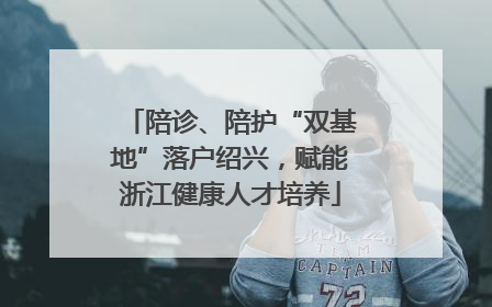陪诊、陪护“双基地”落户绍兴，赋能浙江健康人才培养