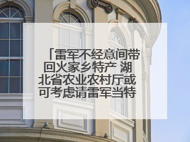 雷军不经意间带回火家乡特产 湖北省农业农村厅或可考虑请雷军当特产大使