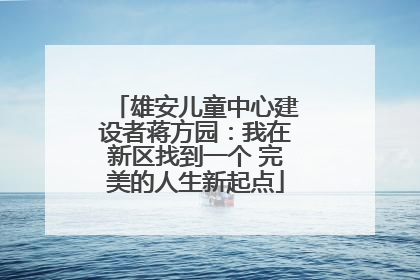 雄安儿童中心建设者蒋方园：我在新区找到一个 完美的人生新起点