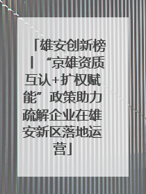 雄安创新榜丨“京雄资质互认+扩权赋能”政策助力疏解企业在雄安新区落地运营
