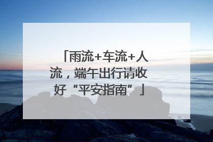 雨流+车流+人流，端午出行请收好“平安指南”