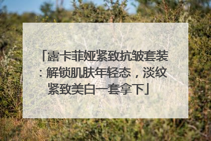 露卡菲娅紧致抗皱套装：解锁肌肤年轻态，淡纹紧致美白一套拿下