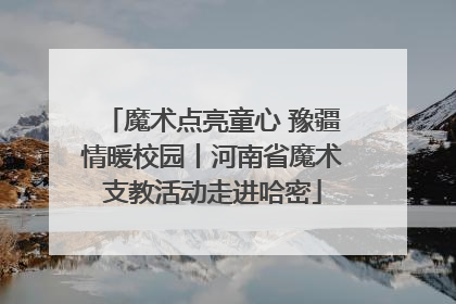 魔术点亮童心 豫疆情暖校园丨河南省魔术支教活动走进哈密