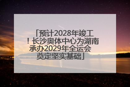 预计2028年竣工！长沙奥体中心为湖南承办2029年全运会奠定坚实基础