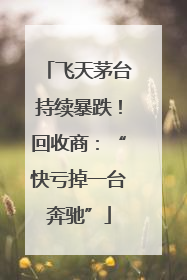 飞天茅台持续暴跌！回收商：“快亏掉一台奔驰”