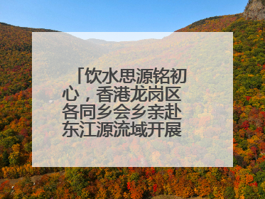 饮水思源铭初心，香港龙岗区各同乡会乡亲赴东江源流域开展国情研学活动