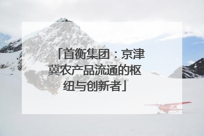 首衡集团：京津冀农产品流通的枢纽与创新者