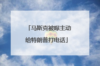马斯克被曝主动给特朗普打电话