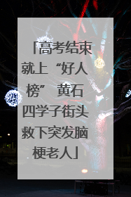高考结束就上“好人榜” 黄石四学子街头救下突发脑梗老人
