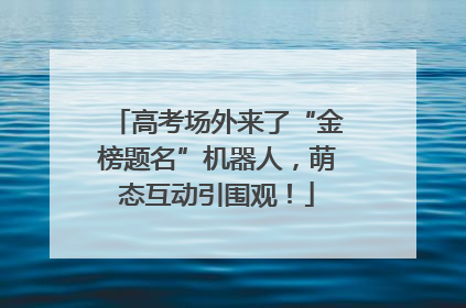 高考场外来了“金榜题名”机器人，萌态互动引围观！