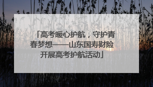 高考暖心护航，守护青春梦想——山东国寿财险开展高考护航活动