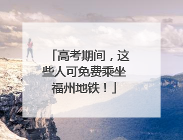 高考期间，这些人可免费乘坐福州地铁！