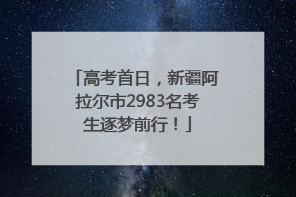 高考首日，新疆阿拉尔市2983名考生逐梦前行！