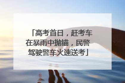 高考首日，赶考车在暴雨中抛锚，民警驾驶警车火速送考