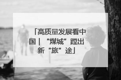 高质量发展看中国｜“煤城”蹚出新“旅”途