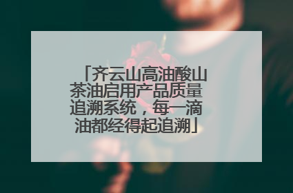 齐云山高油酸山茶油启用产品质量追溯系统，每一滴油都经得起追溯