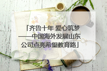 齐鲁十年 爱心筑梦——中国海外发展山东公司点亮希望教育路