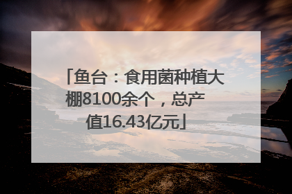 鱼台：食用菌种植大棚8100余个，总产值16.43亿元
