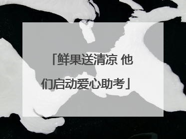 鲜果送清凉 他们启动爱心助考