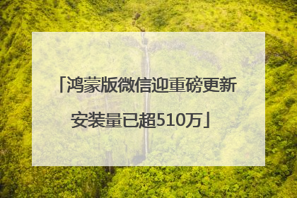 鸿蒙版微信迎重磅更新 安装量已超510万
