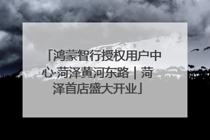 鸿蒙智行授权用户中心·菏泽黄河东路｜菏泽首店盛大开业