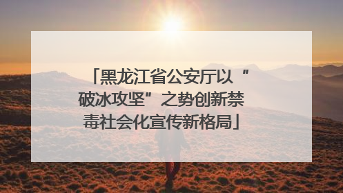 黑龙江省公安厅以“破冰攻坚”之势创新禁毒社会化宣传新格局