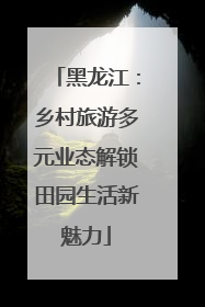 黑龙江：乡村旅游多元业态解锁田园生活新魅力