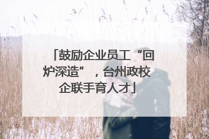 鼓励企业员工“回炉深造”，台州政校企联手育人才