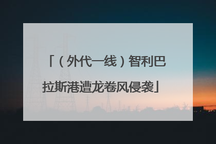 （外代一线）智利巴拉斯港遭龙卷风侵袭