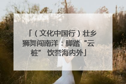 （文化中国行）壮乡狮舞闯南洋：脚踏“云桩” 饮誉海内外