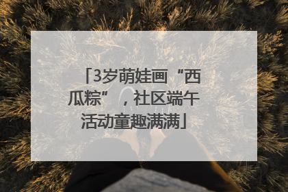 3岁萌娃画“西瓜粽”，社区端午活动童趣满满