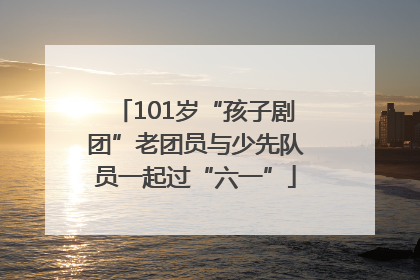 101岁“孩子剧团”老团员与少先队员一起过“六一”