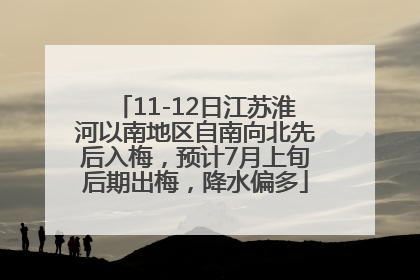 11-12日江苏淮河以南地区自南向北先后入梅，预计7月上旬后期出梅，降水偏多