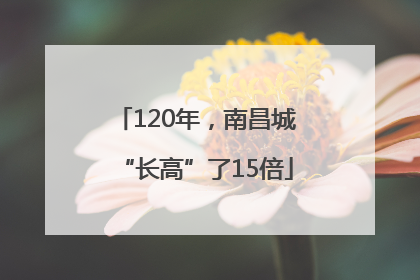 120年，南昌城“长高”了15倍