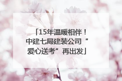 15年温暖相伴！中建七局建装公司“爱心送考”再出发