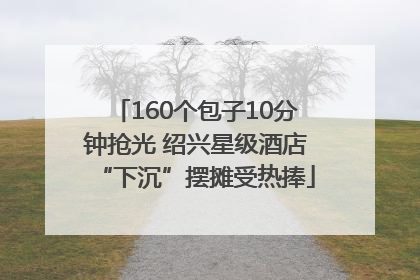 160个包子10分钟抢光 绍兴星级酒店“下沉”摆摊受热捧