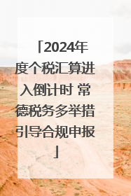2024年度个税汇算进入倒计时 常德税务多举措引导合规申报