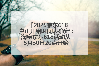 2025京东618真正开始时间表确定：淘宝京东618活动从5月30日20点开始到6月20日结束！
