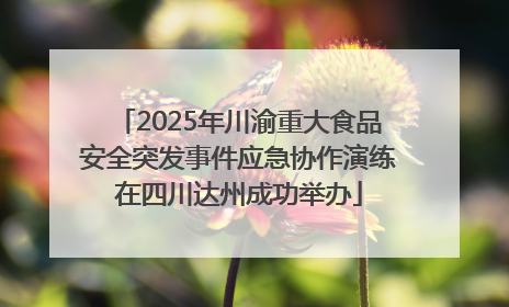2025年川渝重大食品安全突发事件应急协作演练在四川达州成功举办