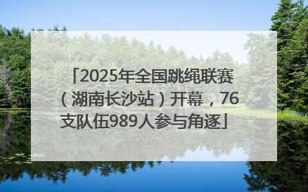 2025年全国跳绳联赛（湖南长沙站）开幕，76支队伍989人参与角逐